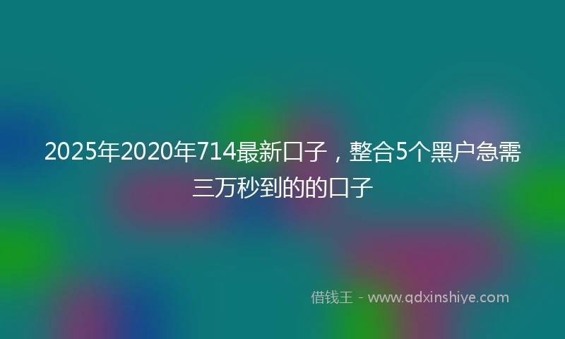 2025年2020年714最新口子，整合5个黑户急需三万秒到的的口子