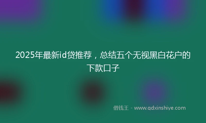 2025年最新id贷推荐，总结五个无视黑白花户的下款口子
