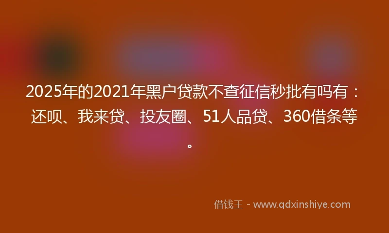 2025年的2021年黑户贷款不查征信秒批有吗有：还呗、我来贷、投友圈、51人品贷、360借条等。