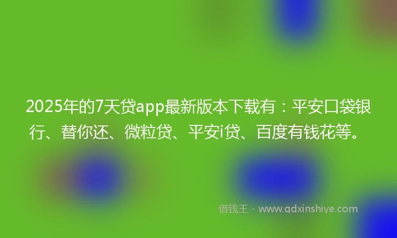 2025年的7天贷app最新版本下载有：平安口袋银行、替你还、微粒贷、平安i贷、百度有钱花等。