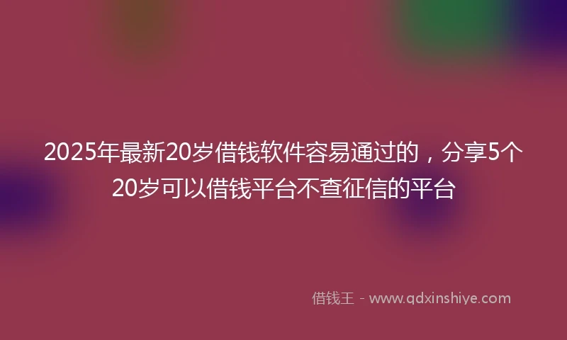 2025年最新20岁借钱软件容易通过的，分享5个20岁可以借钱平台不查征信的平台
