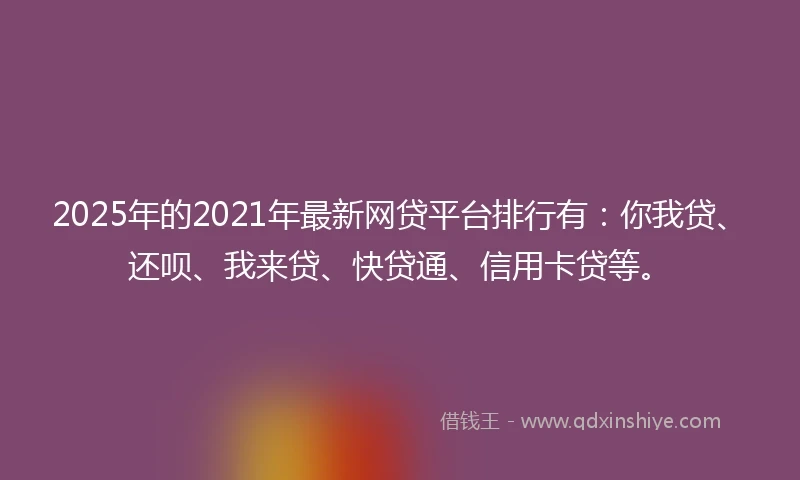 2025年的2021年最新网贷平台排行有：你我贷、还呗、我来贷、快贷通、信用卡贷等。