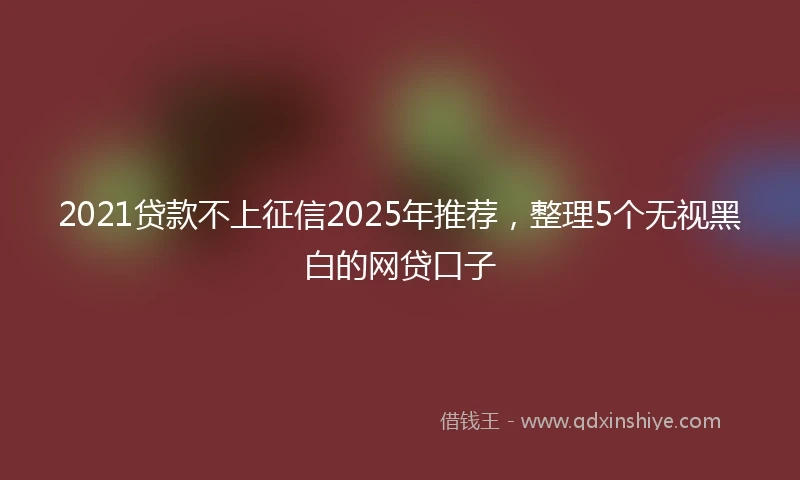 2021贷款不上征信2025年推荐，整理5个无视黑白的网贷口子