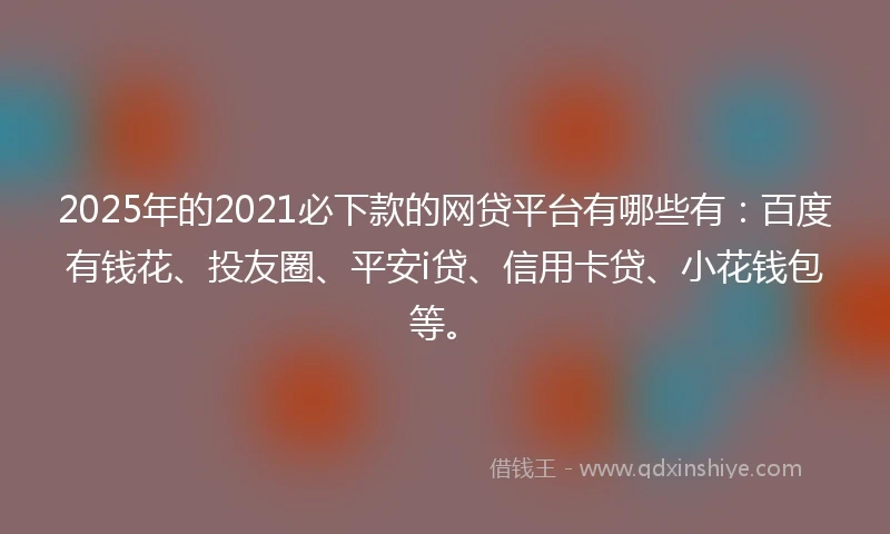 2025年的2021必下款的网贷平台有哪些有：百度有钱花、投友圈、平安i贷、信用卡贷、小花钱包等。