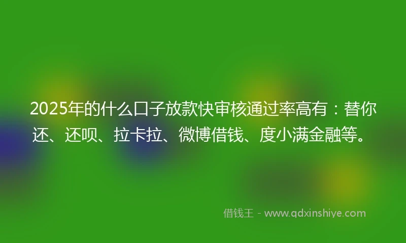 2025年的什么口子放款快审核通过率高有：替你还、还呗、拉卡拉、微博借钱、度小满金融等。
