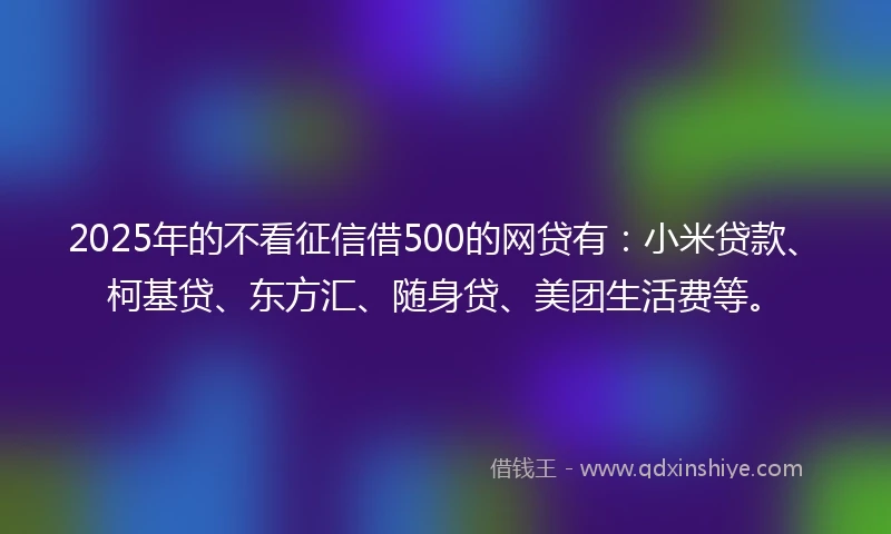 2025年的不看征信借500的网贷有：小米贷款、柯基贷、东方汇、随身贷、美团生活费等。