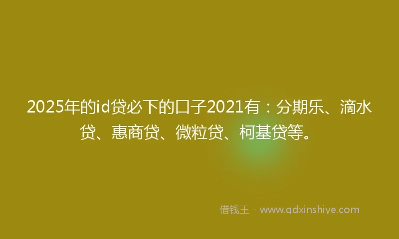 2025年的id贷必下的口子2021有：分期乐、滴水贷、惠商贷、微粒贷、柯基贷等。