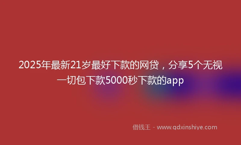 2025年最新21岁最好下款的网贷，分享5个无视一切包下款5000秒下款的app