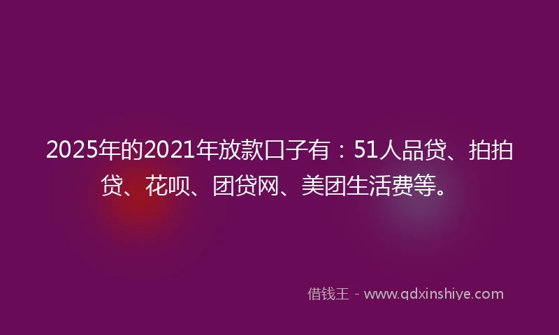 2025年的2021年放款口子有:51人品贷、拍拍贷、花呗、团贷网、美团生活费等。