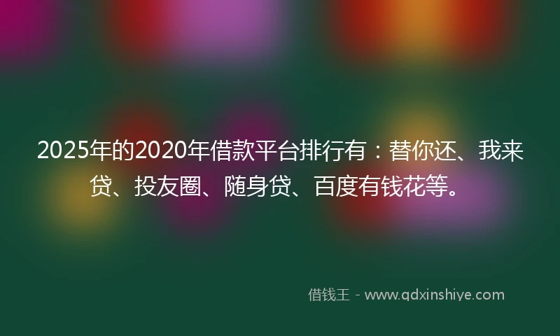 2025年的2020年借款平台排行有：替你还、我来贷、投友圈、随身贷、百度有钱花等。