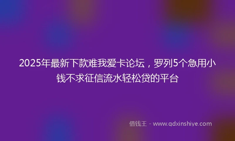 2025年最新下款难我爱卡论坛，罗列5个急用小钱不求征信流水轻松贷的平台