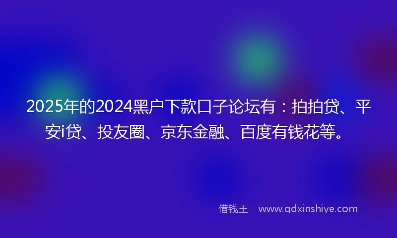 2025年的2024黑户下款口子论坛有：拍拍贷、平安i贷、投友圈、京东金融、百度有钱花等。