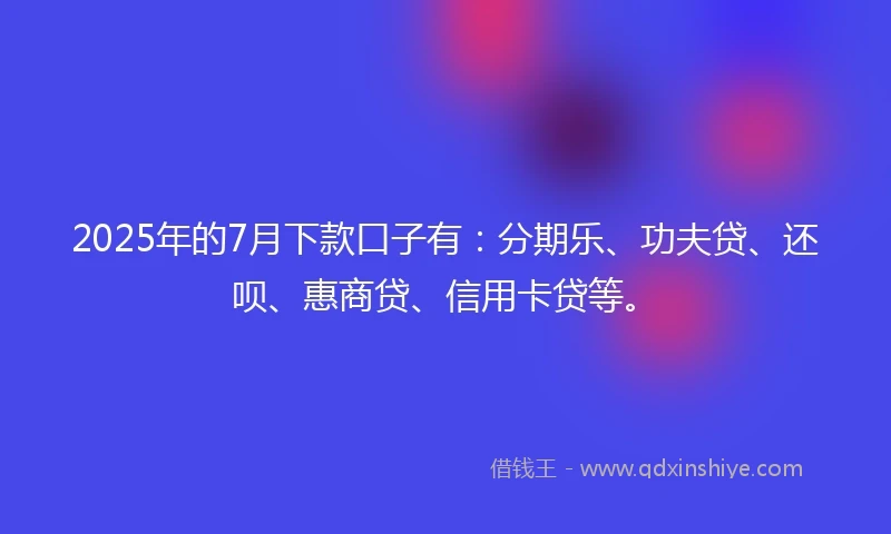 2025年的7月下款口子有：分期乐、功夫贷、还呗、惠商贷、信用卡贷等。