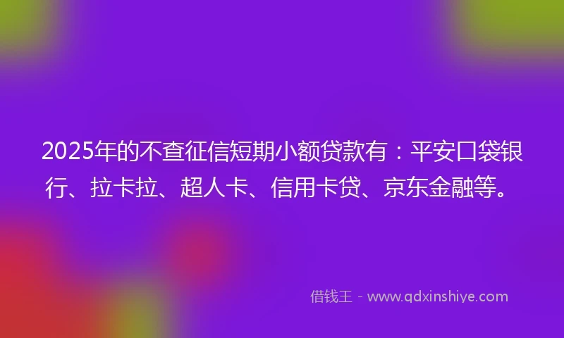 2025年的不查征信短期小额贷款有：平安口袋银行、拉卡拉、超人卡、信用卡贷、京东金融等。