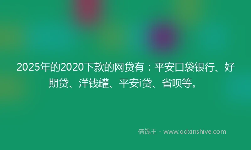 2025年的2020下款的网贷有：平安口袋银行、好期贷、洋钱罐、平安i贷、省呗等。