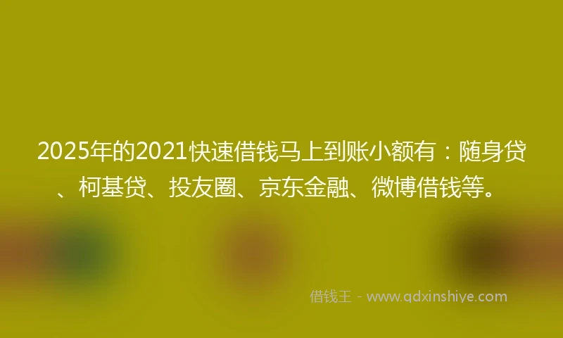 2025年的2021快速借钱马上到账小额有：随身贷、柯基贷、投友圈、京东金融、微博借钱等。