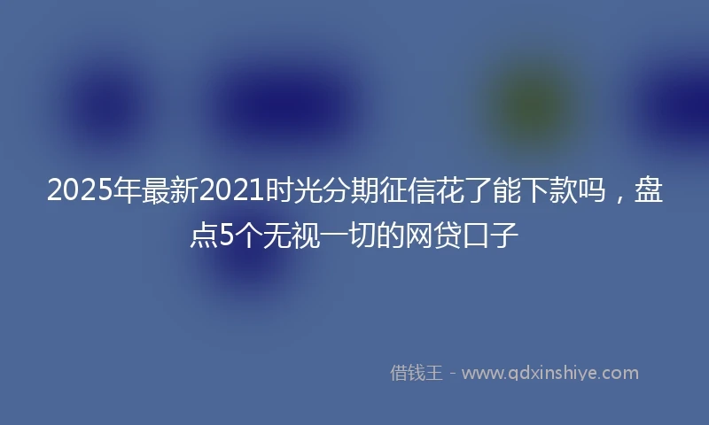 2025年最新2021时光分期征信花了能下款吗，盘点5个无视一切的网贷口子