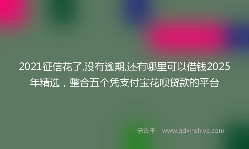 2021征信花了,没有逾期,还有哪里可以借钱2025年精选，整合五个凭支付宝花呗贷款的平台