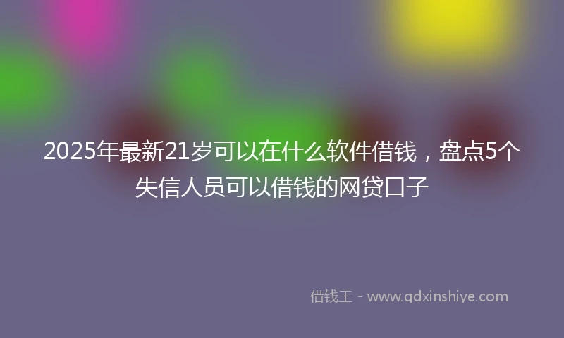 2025年最新21岁可以在什么软件借钱，盘点5个失信人员可以借钱的网贷口子