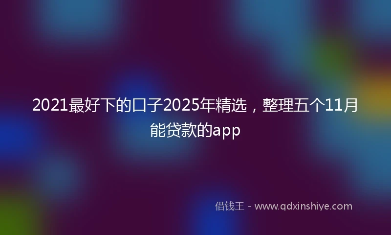 2021最好下的口子2025年精选，整理五个11月能贷款的app