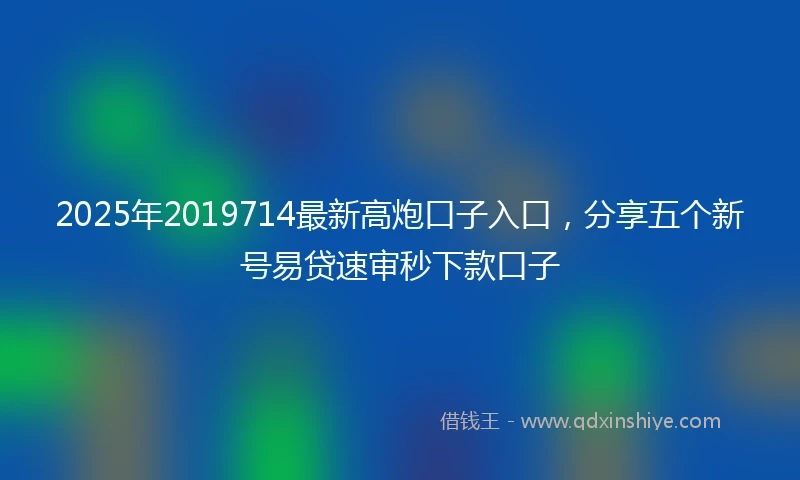 2025年2019714最新高炮口子入口，分享五个新号易贷速审秒下款口子