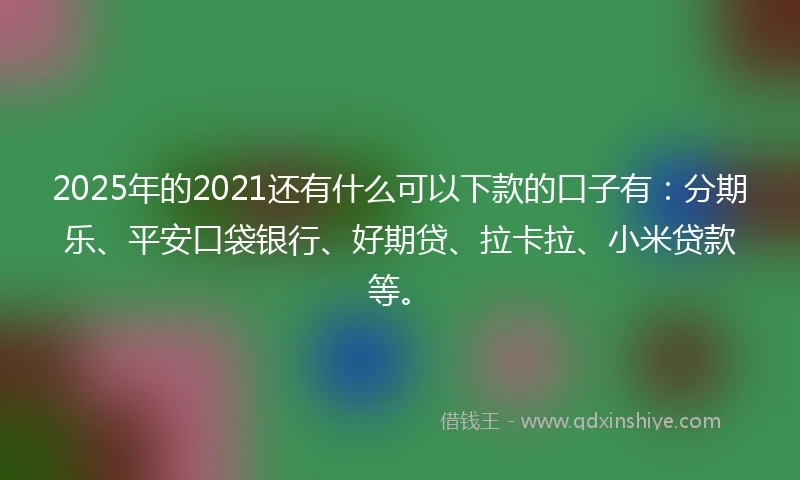 2025年的2021还有什么可以下款的口子有：分期乐、平安口袋银行、好期贷、拉卡拉、小米贷款等。
