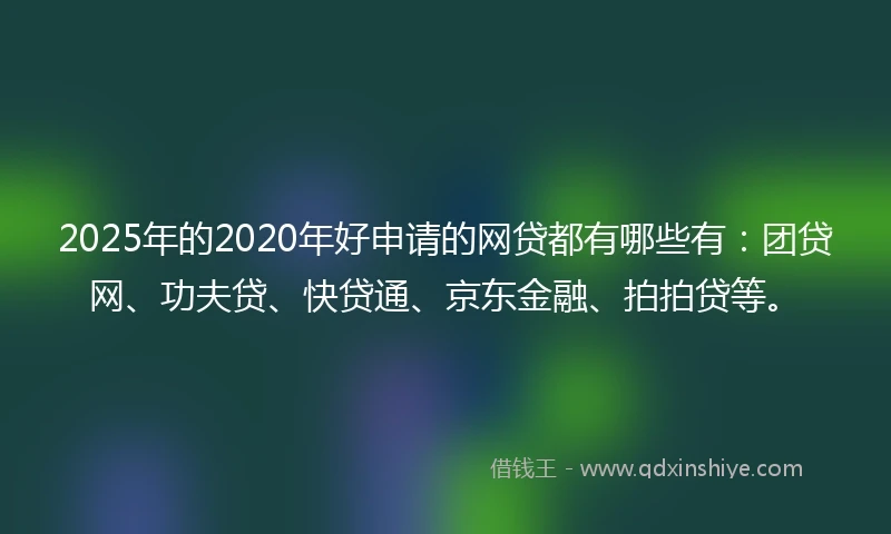2025年的2020年好申请的网贷都有哪些有：团贷网、功夫贷、快贷通、京东金融、拍拍贷等。