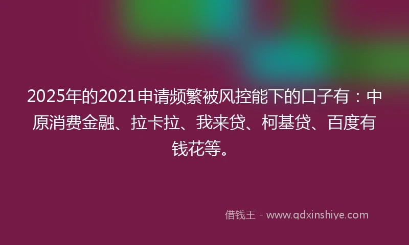 2025年的2021申请频繁被风控能下的口子有：中原消费金融、拉卡拉、我来贷、柯基贷、百度有钱花等。