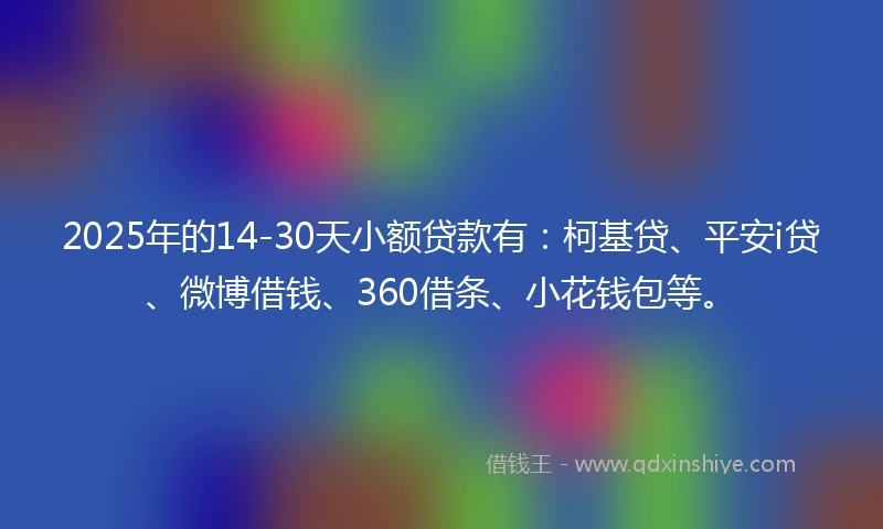 2025年的14-30天小额贷款有：柯基贷、平安i贷、微博借钱、360借条、小花钱包等。