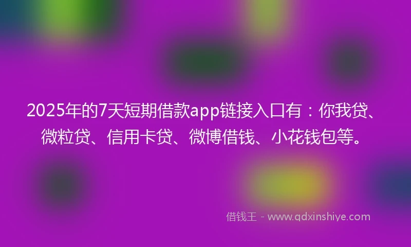 2025年的7天短期借款app链接入口有：你我贷、微粒贷、信用卡贷、微博借钱、小花钱包等。