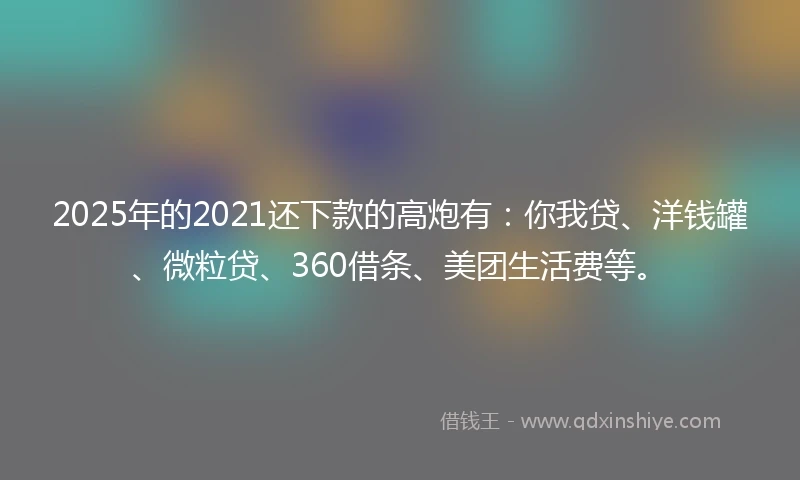 2025年的2021还下款的高炮有：你我贷、洋钱罐、微粒贷、360借条、美团生活费等。