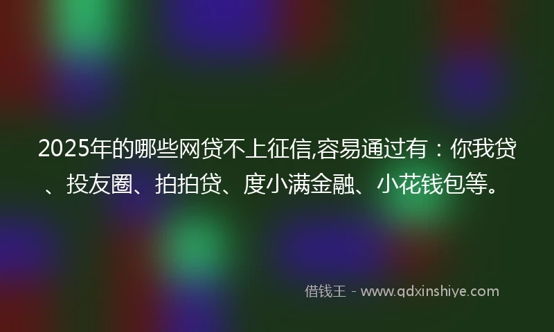 2025年的哪些网贷不上征信,容易通过有：你我贷、投友圈、拍拍贷、度小满金融、小花钱包等。