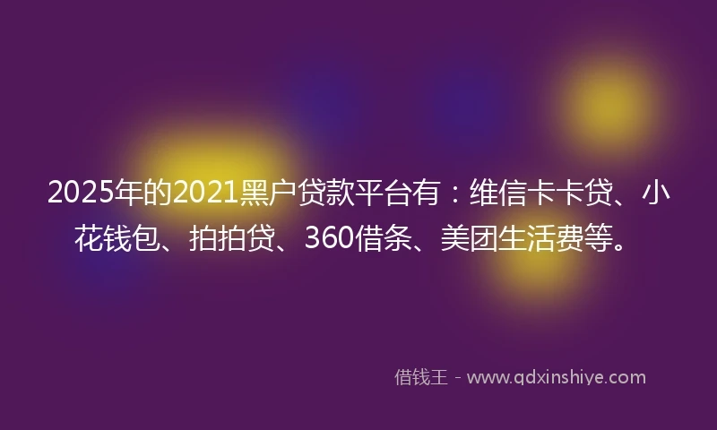 2025年的2021黑户贷款平台有：维信卡卡贷、小花钱包、拍拍贷、360借条、美团生活费等。