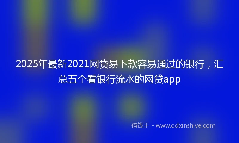 2025年最新2021网贷易下款容易通过的银行，汇总五个看银行流水的网贷app