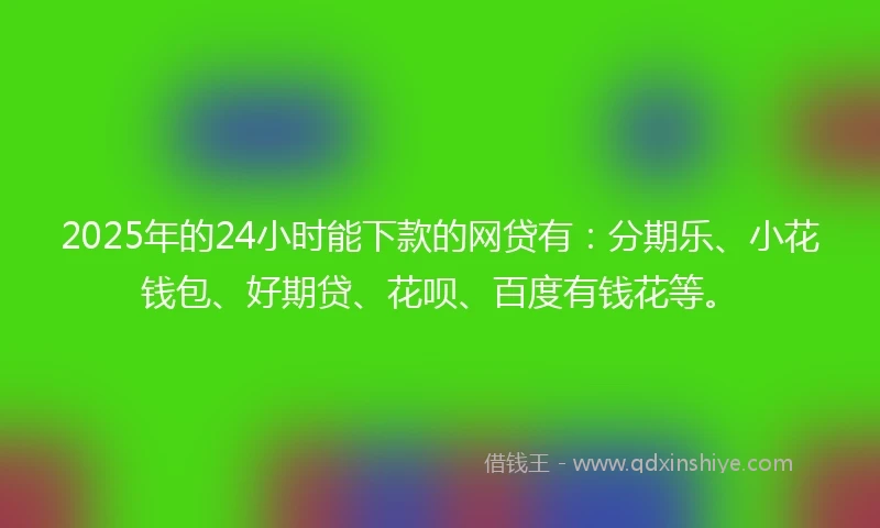 2025年的24小时能下款的网贷有：分期乐、小花钱包、好期贷、花呗、百度有钱花等。