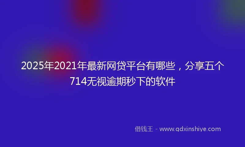 2025年2021年最新网贷平台有哪些，分享五个714无视逾期秒下的软件