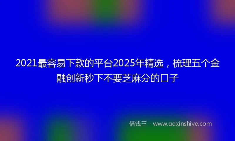 2021最容易下款的平台2025年精选，梳理五个金融创新秒下不要芝麻分的口子