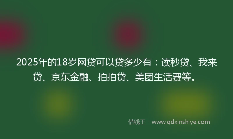 2025年的18岁网贷可以贷多少有：读秒贷、我来贷、京东金融、拍拍贷、美团生活费等。