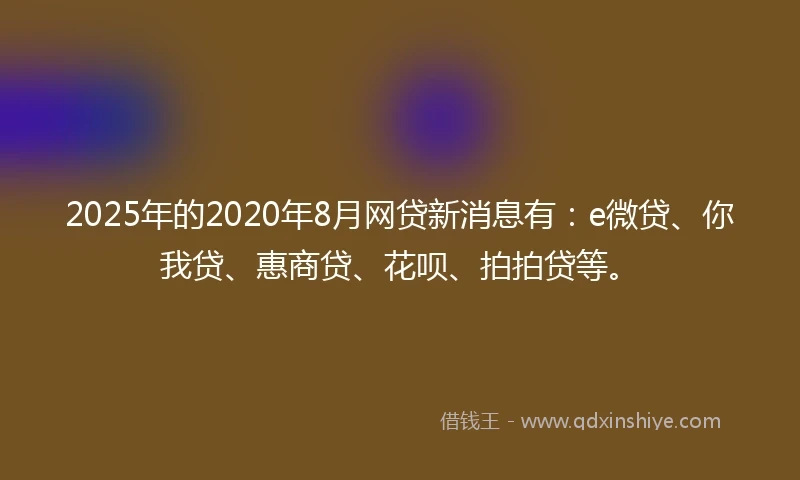 2025年的2020年8月网贷新消息有：e微贷、你我贷、惠商贷、花呗、拍拍贷等。