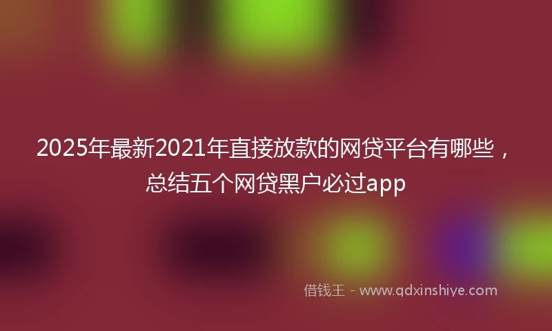2025年最新2021年直接放款的网贷平台有哪些，总结五个网贷黑户必过app