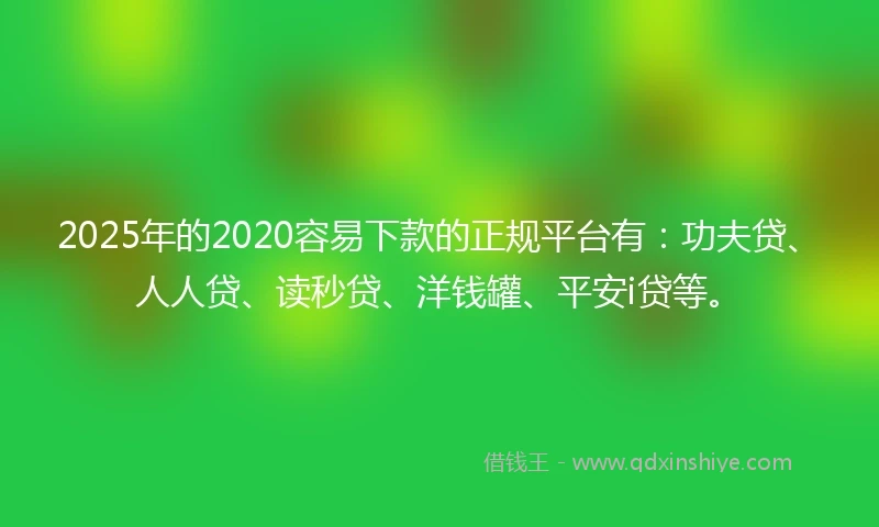 2025年的2020容易下款的正规平台有：功夫贷、人人贷、读秒贷、洋钱罐、平安i贷等。