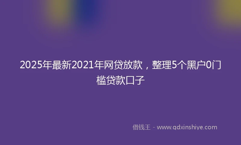 2025年最新2021年网贷放款，整理5个黑户0门槛贷款口子