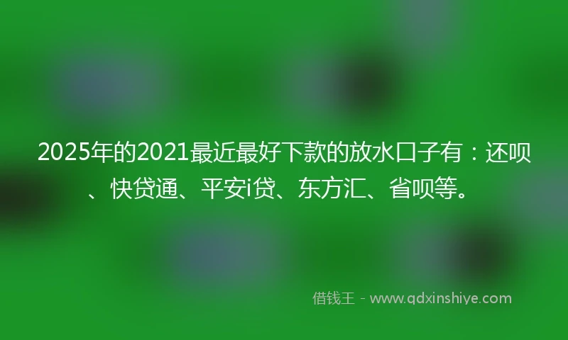 2025年的2021最近最好下款的放水口子有：还呗、快贷通、平安i贷、东方汇、省呗等。