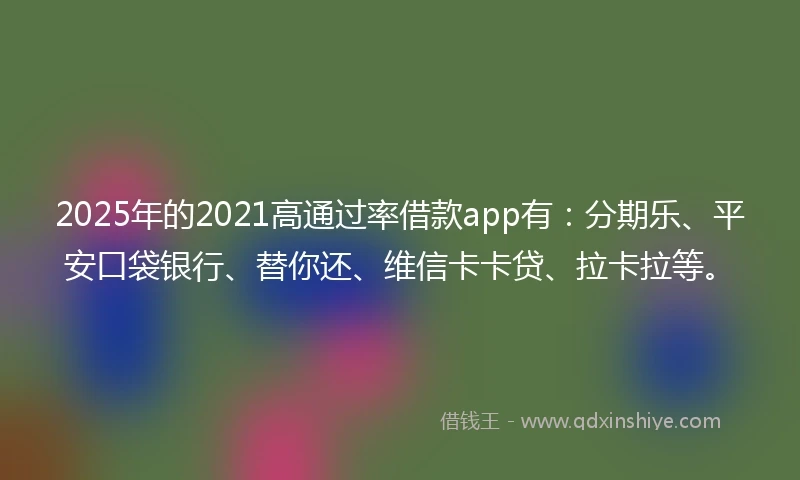 2025年的2021高通过率借款app有：分期乐、平安口袋银行、替你还、维信卡卡贷、拉卡拉等。