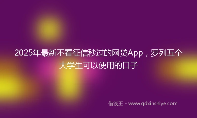 2025年最新不看征信秒过的网贷App，罗列五个大学生可以使用的口子