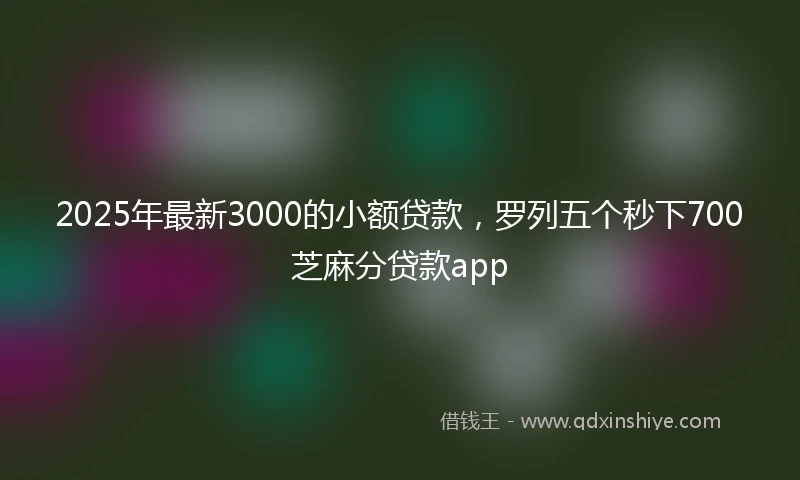 2025年最新3000的小额贷款，罗列五个秒下700芝麻分贷款app