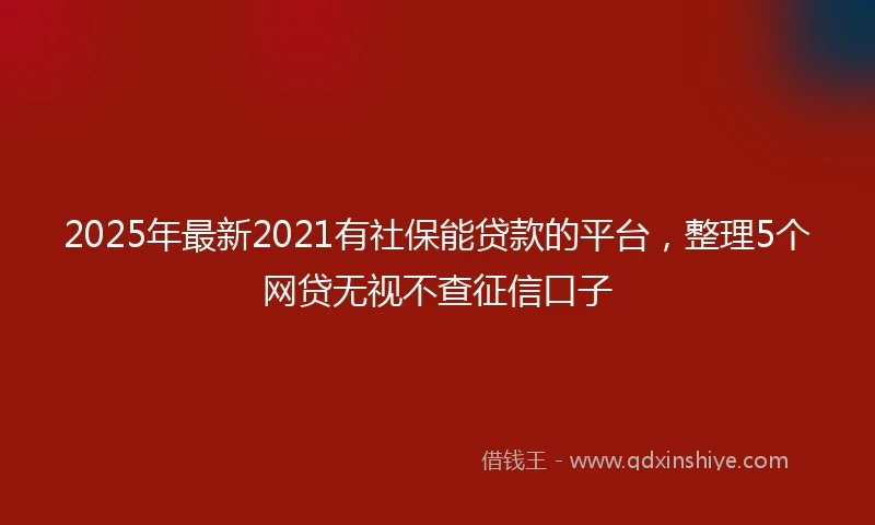 2025年最新2021有社保能贷款的平台，整理5个网贷无视不查征信口子