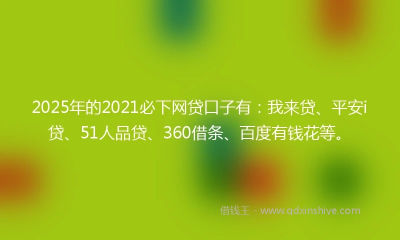 2025年的2021必下网贷口子有：我来贷、平安i贷、51人品贷、360借条、百度有钱花等。