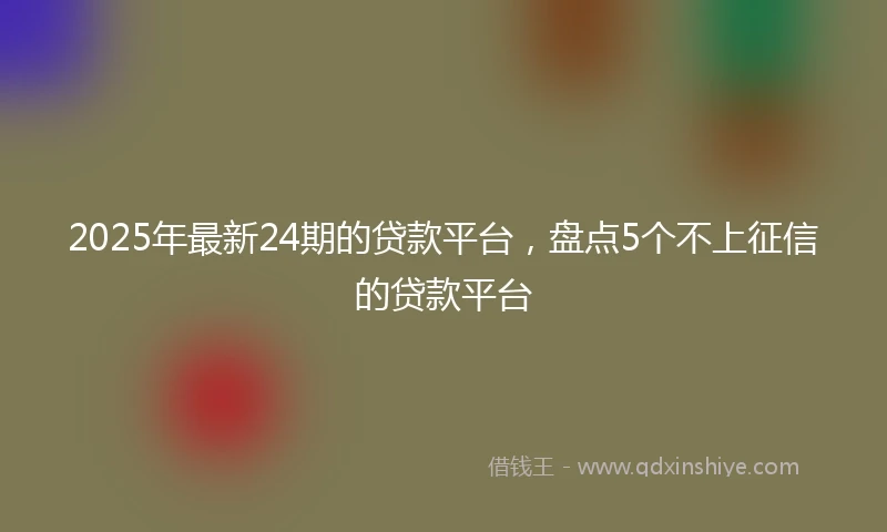 2025年最新24期的贷款平台，盘点5个不上征信的贷款平台