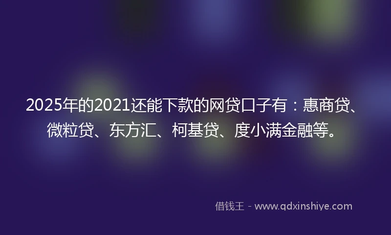 2025年的2021还能下款的网贷口子有：惠商贷、微粒贷、东方汇、柯基贷、度小满金融等。
